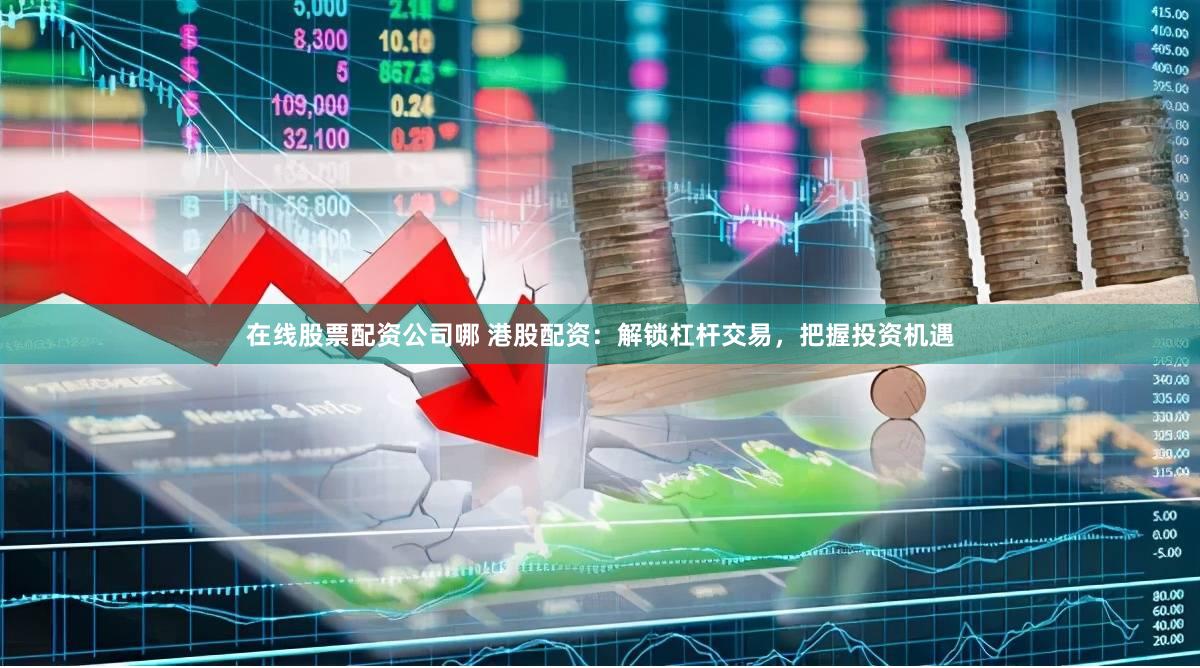 在线股票配资公司哪 港股配资：解锁杠杆交易，把握投资机遇