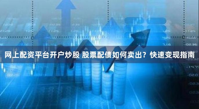网上配资平台开户炒股 股票配债如何卖出？快速变现指南