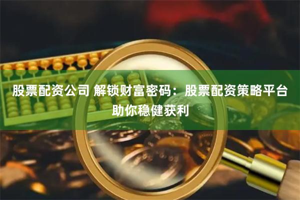 股票配资公司 解锁财富密码：股票配资策略平台助你稳健获利