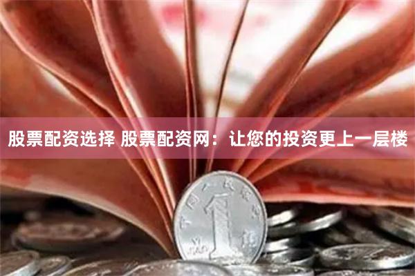 股票配资选择 股票配资网：让您的投资更上一层楼