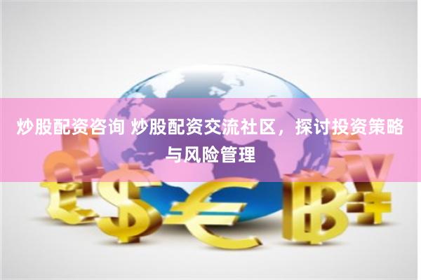 炒股配资咨询 炒股配资交流社区，探讨投资策略与风险管理