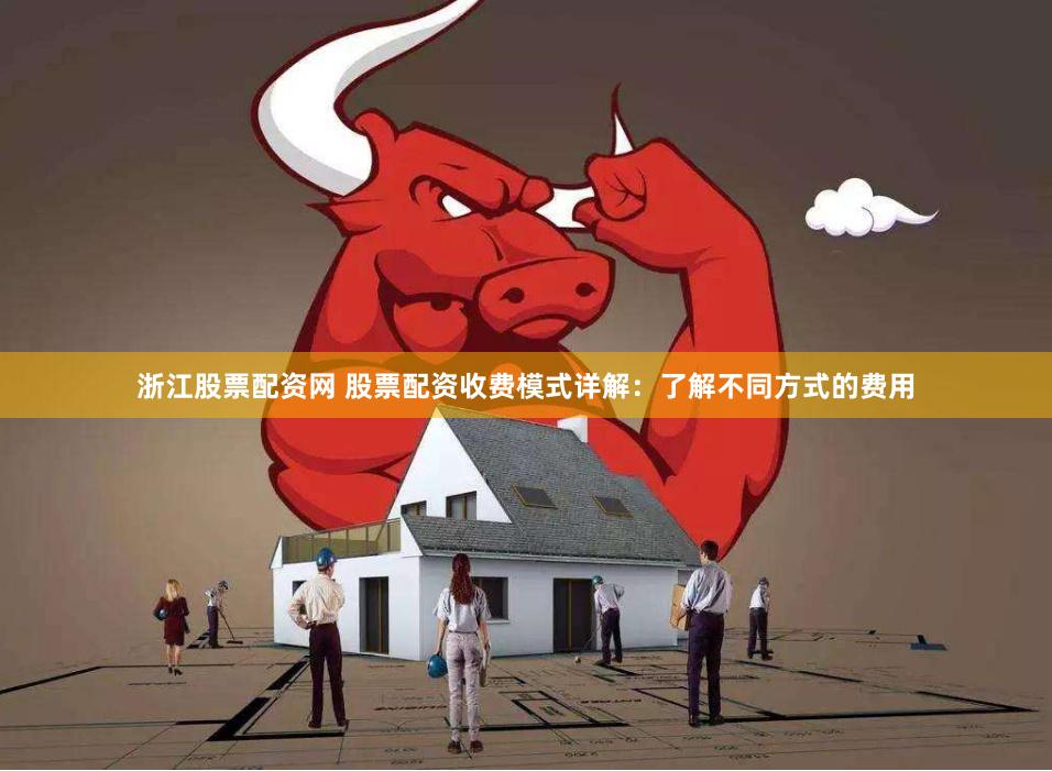 浙江股票配资网 股票配资收费模式详解：了解不同方式的费用