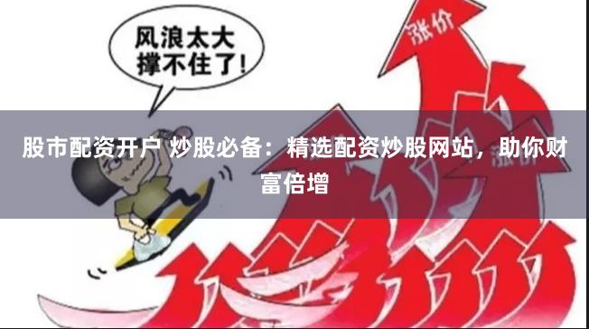 股市配资开户 炒股必备：精选配资炒股网站，助你财富倍增