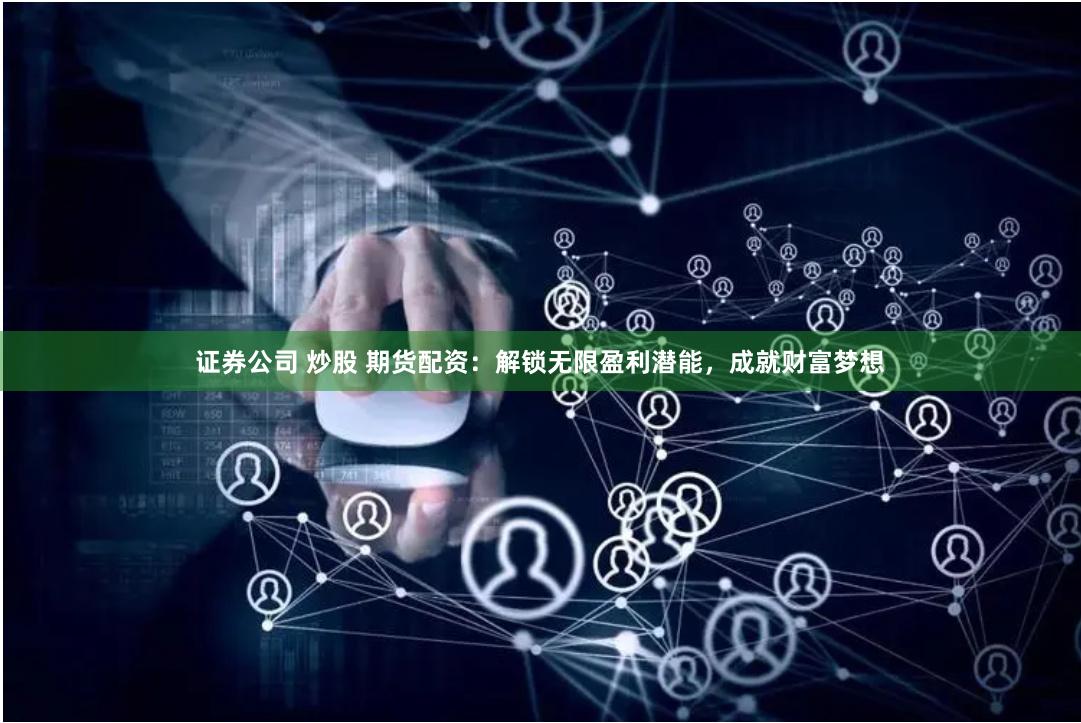 证券公司 炒股 期货配资：解锁无限盈利潜能，成就财富梦想