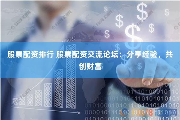 股票配资排行 股票配资交流论坛：分享经验，共创财富