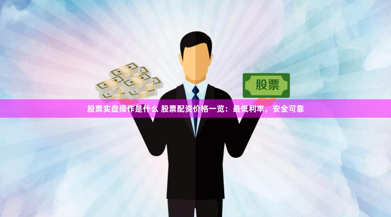 股票实盘操作是什么 股票配资价格一览:最低利率,安全可靠