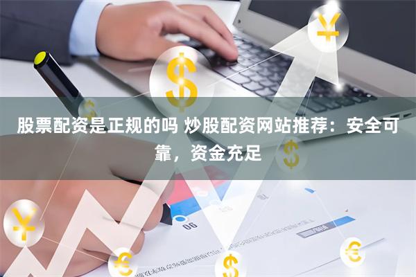 股票配资是正规的吗 炒股配资网站推荐：安全可靠，资金充足