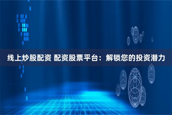 线上炒股配资 配资股票平台:解锁您的投资潜力