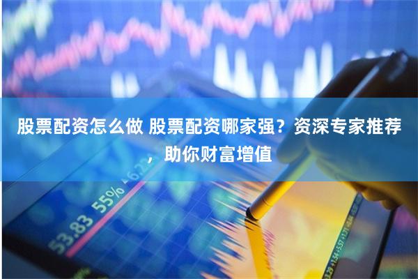 股票配资怎么做 股票配资哪家强?资深专家推荐,助你财富增值