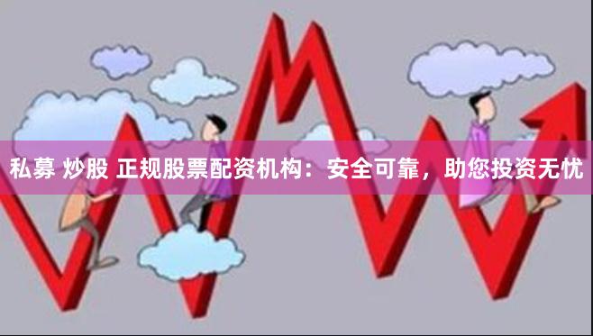 私募 炒股 正规股票配资机构:安全可靠,助您投资无忧