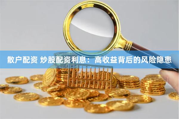 散户配资 炒股配资利息:高收益背后的风险隐患
