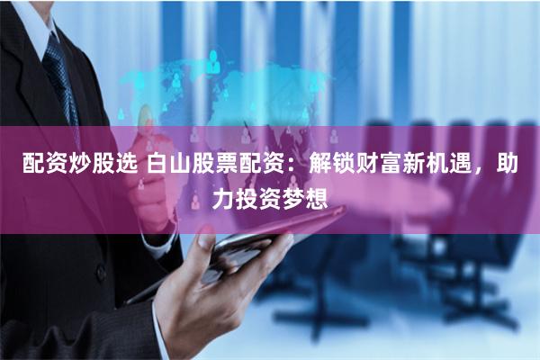 配资炒股选 白山股票配资:解锁财富新机遇,助力投资梦想