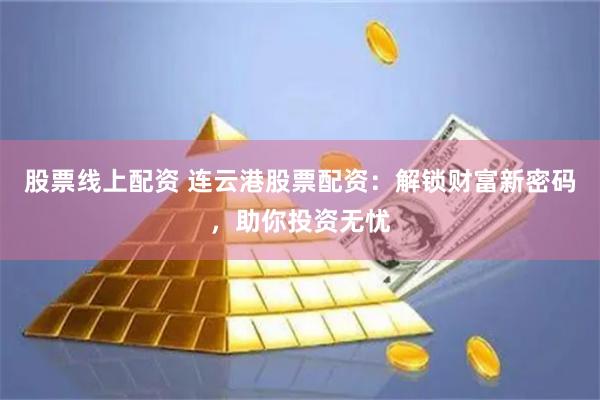 股票线上配资 连云港股票配资:解锁财富新密码,助你投资无忧