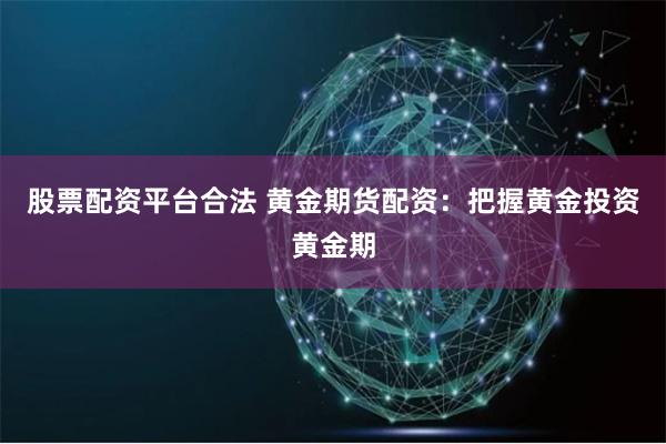 股票配资平台合法 黄金期货配资:把握黄金投资黄金期