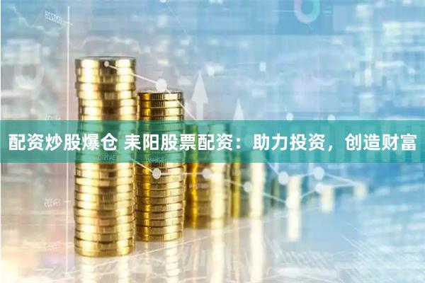 配资炒股爆仓 耒阳股票配资:助力投资,创造财富