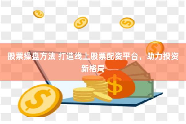 股票操盘方法 打造线上股票配资平台,助力投资新格局