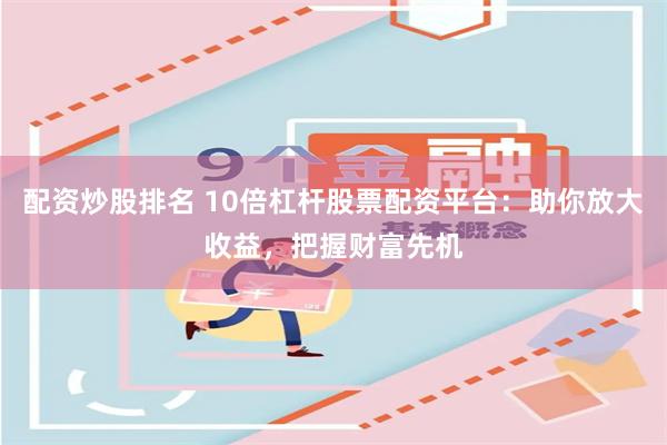 配资炒股排名 10倍杠杆股票配资平台:助你放大收益,把握财富先机