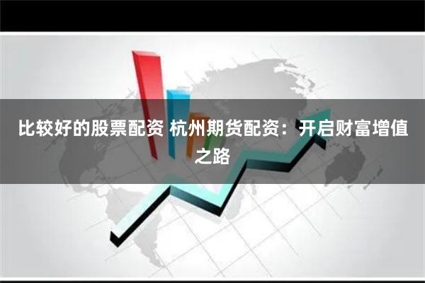 比较好的股票配资 杭州期货配资:开启财富增值之路