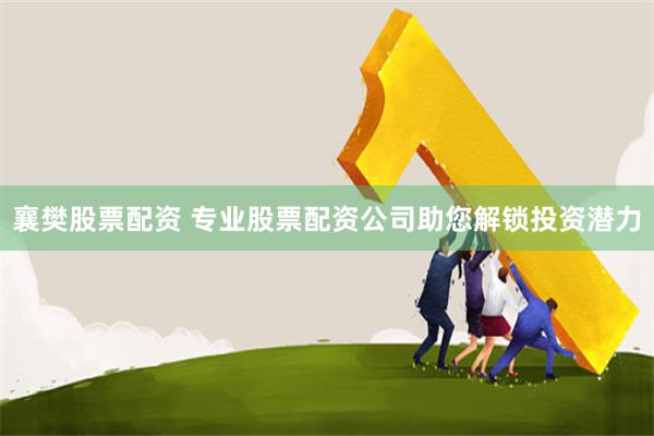 襄樊股票配资 专业股票配资公司助您解锁投资潜力