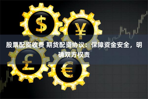 股票配资收费 期货配资协议:保障资金安全,明确双方权责