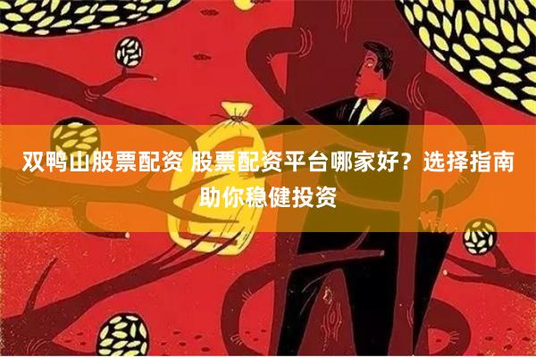 双鸭山股票配资 股票配资平台哪家好?选择指南助你稳健投资