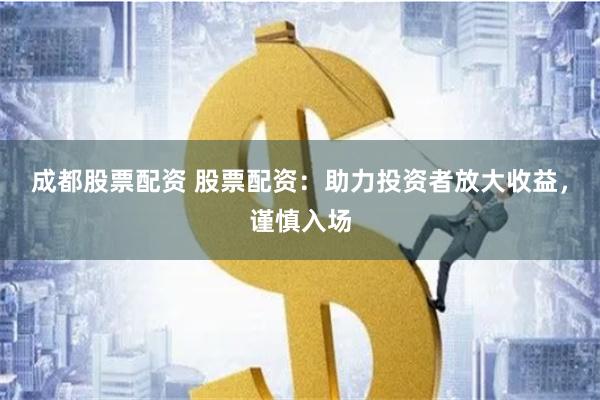 成都股票配资 股票配资:助力投资者放大收益,谨慎入场