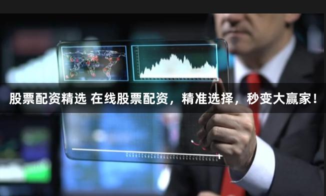 股票配资精选 在线股票配资,精准选择,秒变大赢家!