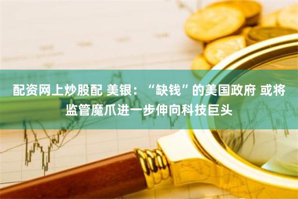 配资网上炒股配 美银:“缺钱”的美国政府 或将监管魔爪进一步伸向科技巨头