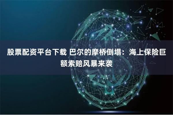 股票配资平台下载 巴尔的摩桥倒塌:海上保险巨额索赔风暴来袭