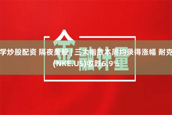 学炒股配资 隔夜美股 | 三大指数本周均录得涨幅 耐克(NKE.US)收跌6.9%
