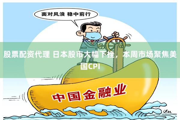 股票配资代理 日本股市大幅下挫,本周市场聚焦美国CPI
