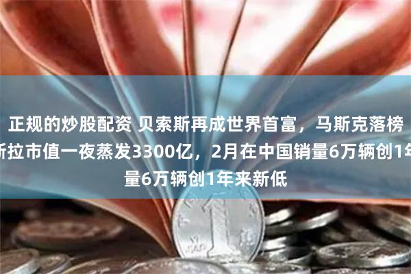 正规的炒股配资 贝索斯再成世界首富,马斯克落榜了!特斯拉市值一夜蒸发3300亿,2月在中国销量6万辆创1年来新低