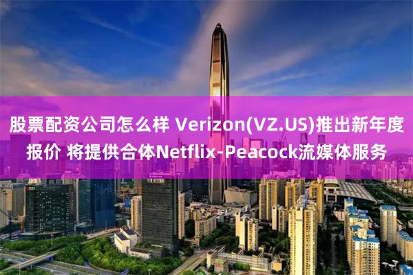 股票配资公司怎么样 Verizon(VZ.US)推出新年度报价 将提供合体Netflix-Peacock流媒体服务