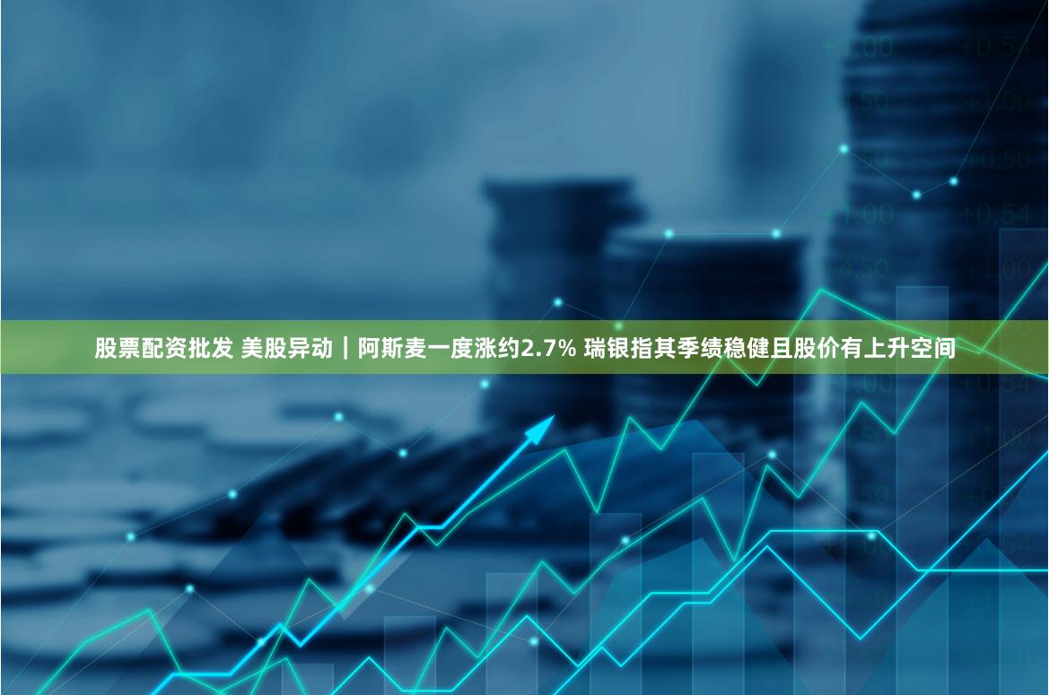 股票配资批发 美股异动|阿斯麦一度涨约2.7% 瑞银指其季绩稳健且股价有上升空间
