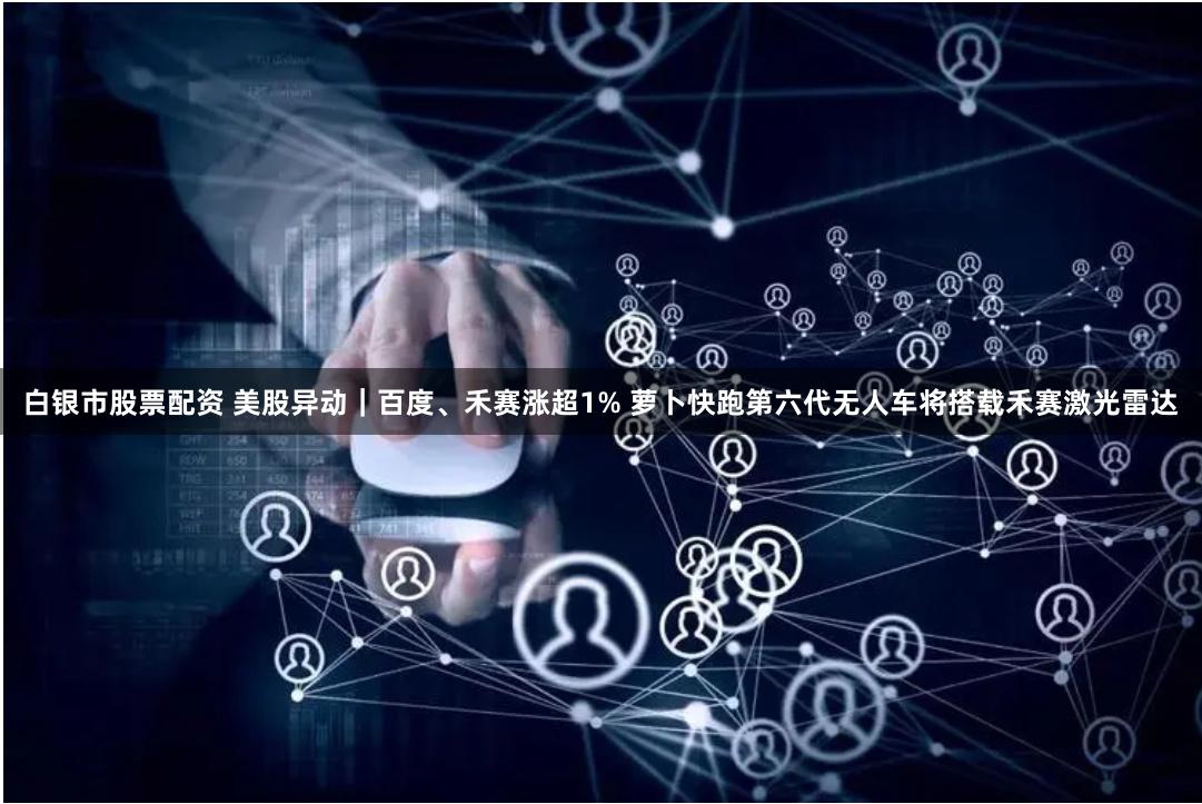 白银市股票配资 美股异动|百度、禾赛涨超1% 萝卜快跑第六代无人车将搭载禾赛激光雷达
