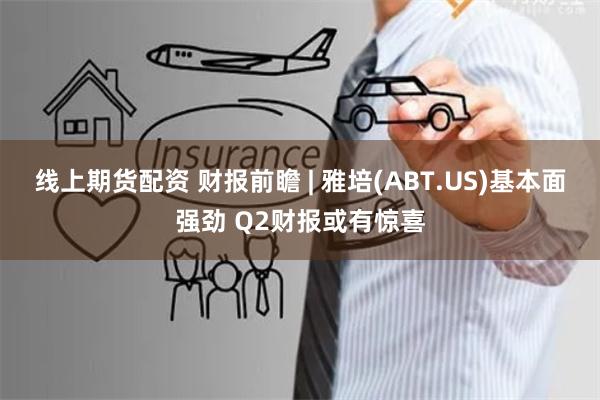 线上期货配资 财报前瞻 | 雅培(ABT.US)基本面强劲 Q2财报或有惊喜
