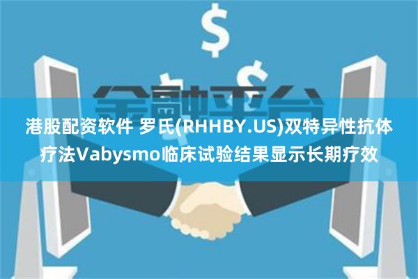 港股配资软件 罗氏(RHHBY.US)双特异性抗体疗法Vabysmo临床试验结果显示长期疗效