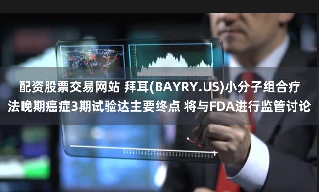 配资股票交易网站 拜耳(BAYRY.US)小分子组合疗法晚期癌症3期试验达主要终点 将与FDA进行监管讨论