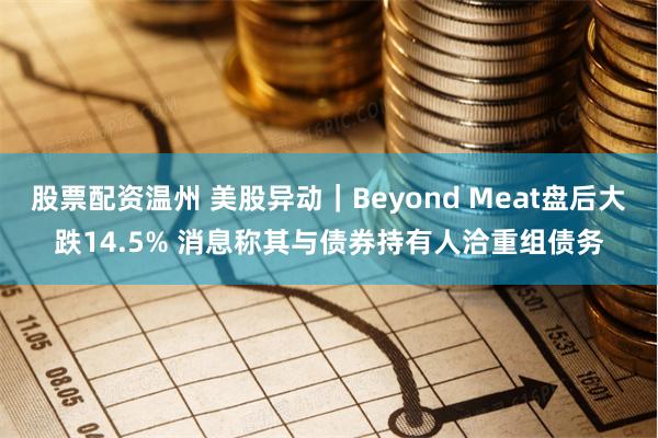 股票配资温州 美股异动|Beyond Meat盘后大跌14.5% 消息称其与债券持有人洽重组债务