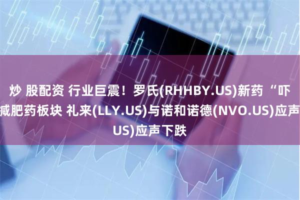 炒 股配资 行业巨震!罗氏(RHHBY.US)新药 “吓坏”减肥药板块 礼来(LLY.US)与诺和诺德(NVO.US)应声下跌