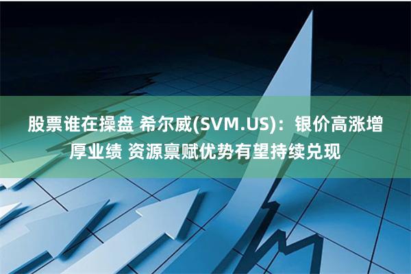 股票谁在操盘 希尔威(SVM.US):银价高涨增厚业绩 资源禀赋优势有望持续兑现