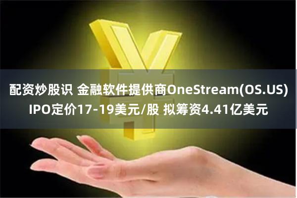 配资炒股识 金融软件提供商OneStream(OS.US)IPO定价17-19美元/股 拟筹资4.41亿美元