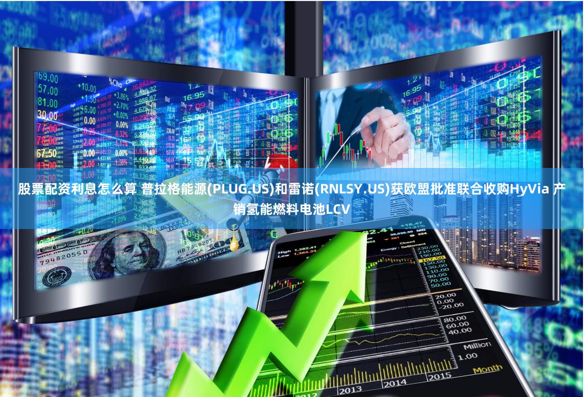 股票配资利息怎么算 普拉格能源(PLUG.US)和雷诺(RNLSY.US)获欧盟批准联合收购HyVia 产销氢能燃料电池LCV