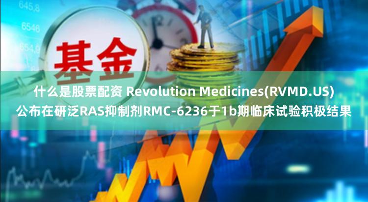 什么是股票配资 Revolution Medicines(RVMD.US)公布在研泛RAS抑制剂RMC-6236于1b期临床试验积极结果