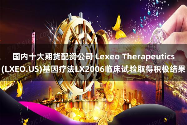 国内十大期货配资公司 Lexeo Therapeutics(LXEO.US)基因疗法LX2006临床试验取得积极结果