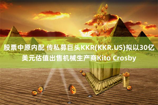 股票中原内配 传私募巨头KKR(KKR.US)拟以30亿美元估值出售机械生产商Kito Crosby