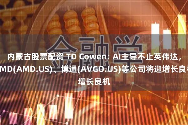 内蒙古股票配资 TD Cowen: AI主导不止英伟达,AMD(AMD.US)、博通(AVGO.US)等公司将迎增长良机