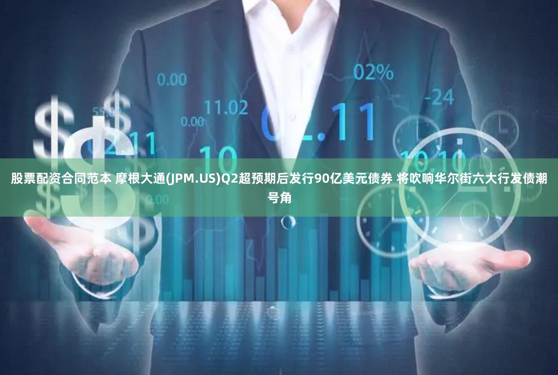 股票配资合同范本 摩根大通(JPM.US)Q2超预期后发行90亿美元债券 将吹响华尔街六大行发债潮号角