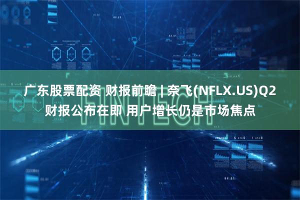 广东股票配资 财报前瞻 | 奈飞(NFLX.US)Q2财报公布在即 用户增长仍是市场焦点