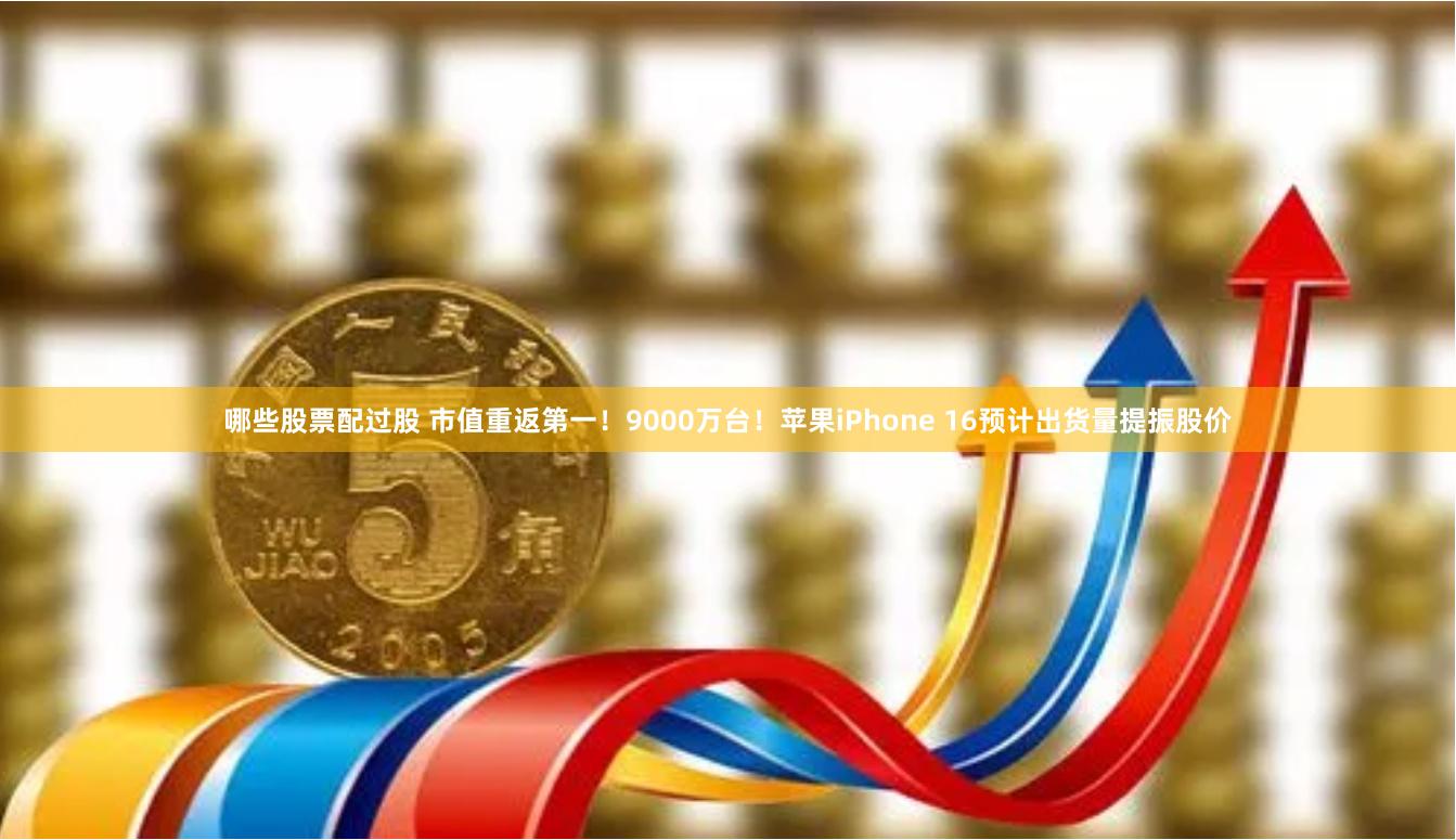 哪些股票配过股 市值重返第一!9000万台!苹果iPhone 16预计出货量提振股价